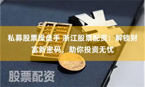 私募股票操盘手 浙江股票配资：解锁财富新密码，助你投资无忧