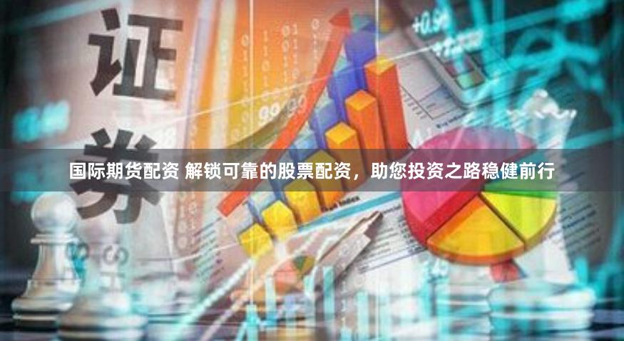 国际期货配资 解锁可靠的股票配资，助您投资之路稳健前行