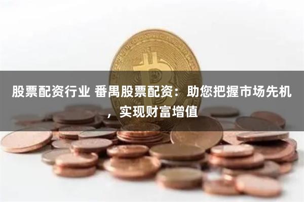股票配资行业 番禺股票配资：助您把握市场先机，实现财富增值