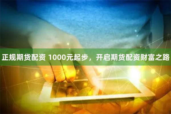 正规期货配资 1000元起步，开启期货配资财富之路