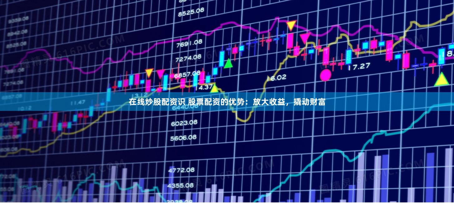 在线炒股配资识 股票配资的优势：放大收益，撬动财富