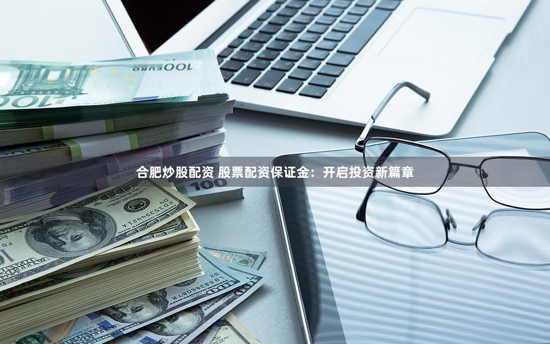 合肥炒股配资 股票配资保证金：开启投资新篇章