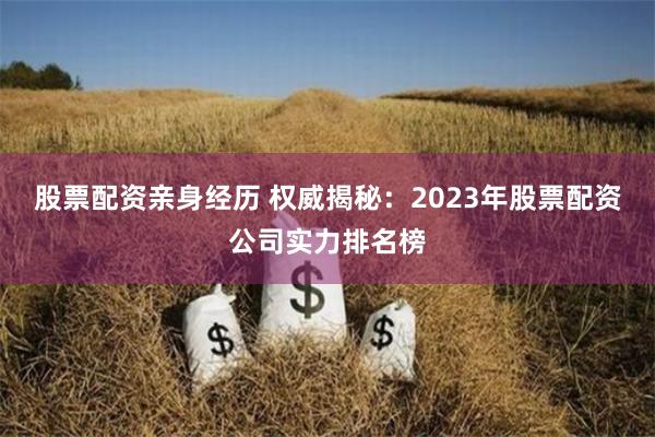 股票配资亲身经历 权威揭秘：2023年股票配资公司实力排名榜
