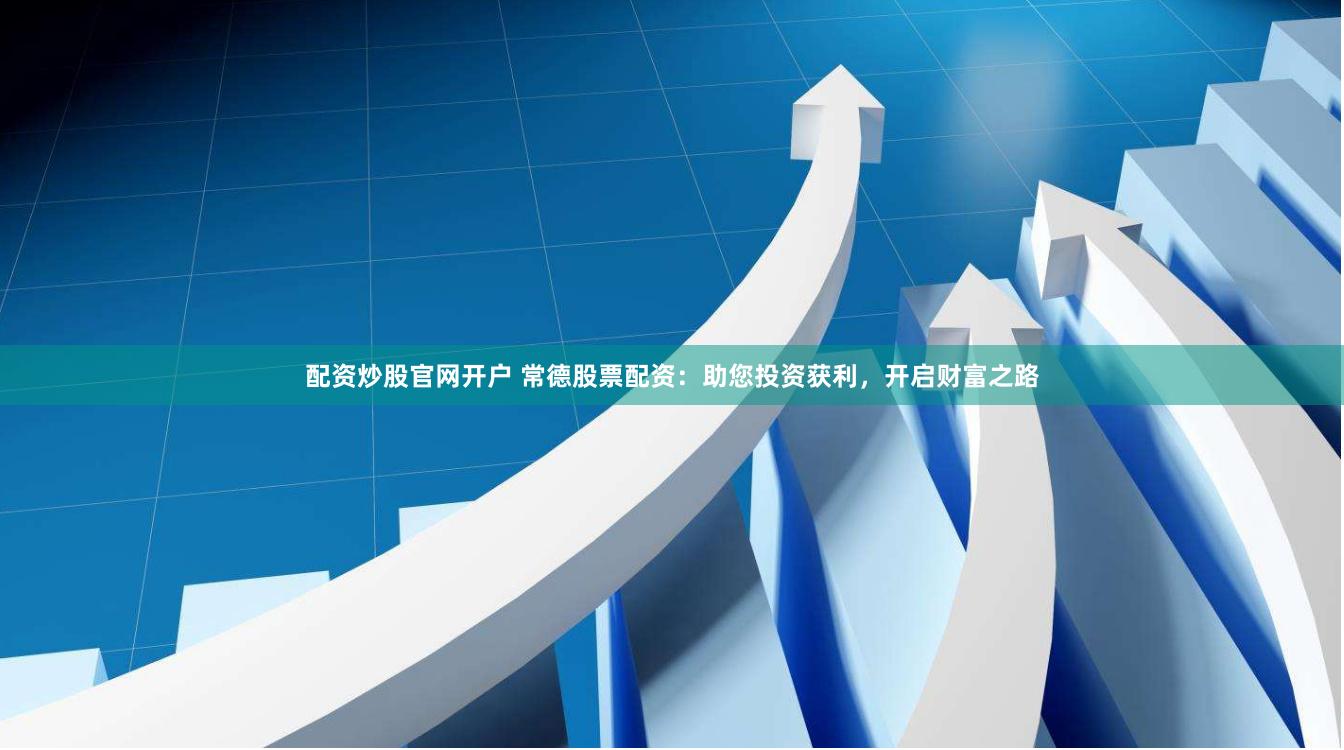配资炒股官网开户 常德股票配资：助您投资获利，开启财富之路