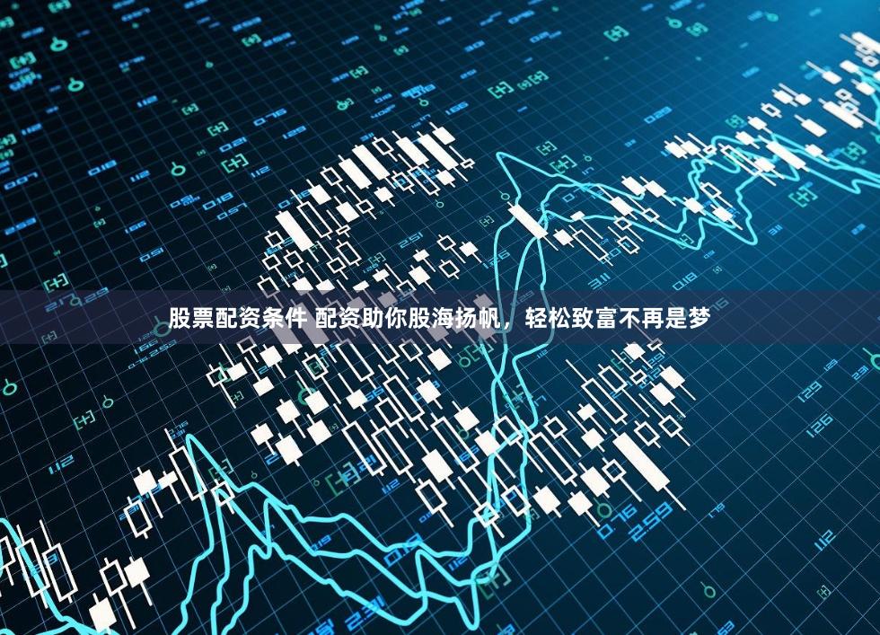 股票配资条件 配资助你股海扬帆，轻松致富不再是梦