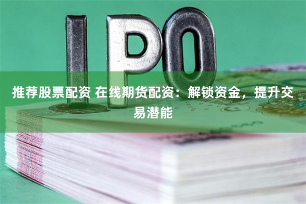 推荐股票配资 在线期货配资：解锁资金，提升交易潜能