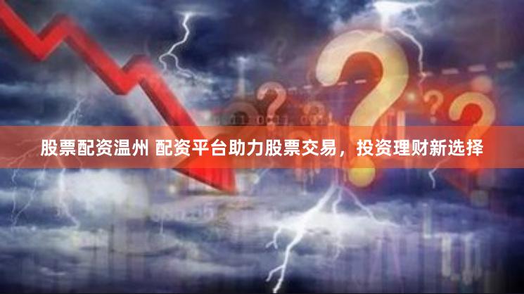 股票配资温州 配资平台助力股票交易，投资理财新选择