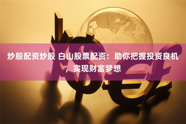 炒股配资炒股 白山股票配资：助你把握投资良机，实现财富梦想