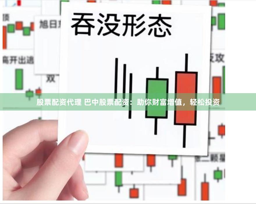 股票配资代理 巴中股票配资：助你财富增值，轻松投资