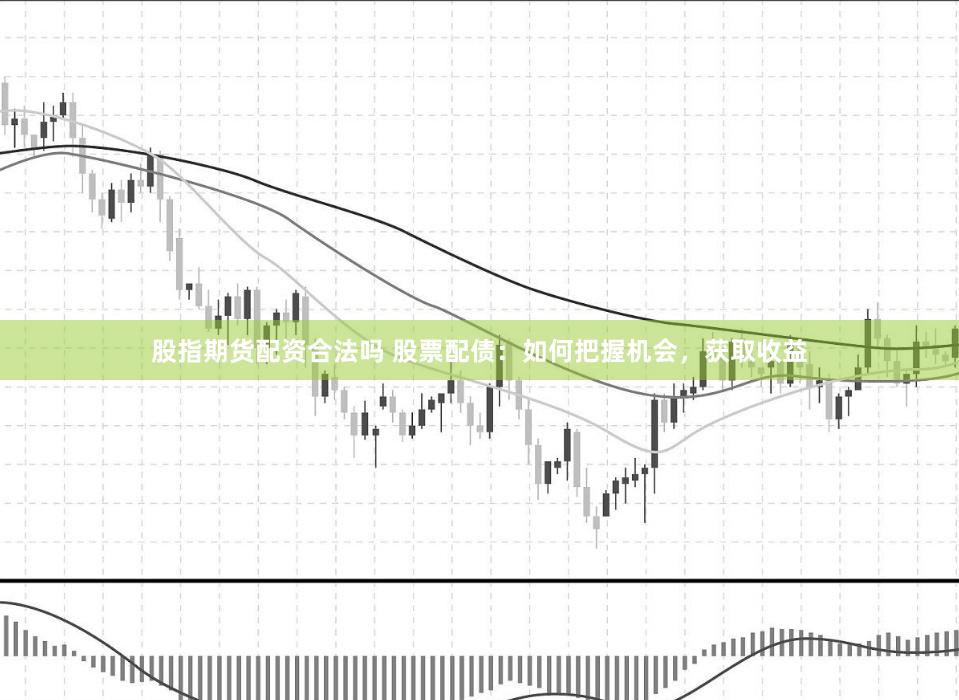 股指期货配资合法吗 股票配债：如何把握机会，获取收益