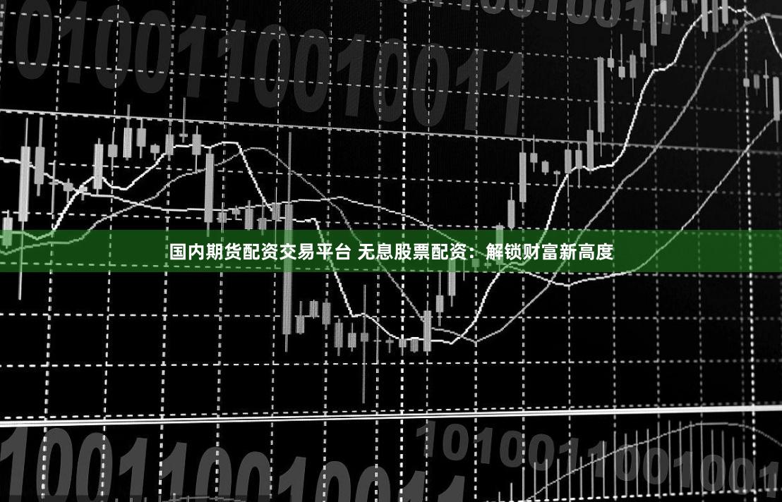 国内期货配资交易平台 无息股票配资：解锁财富新高度