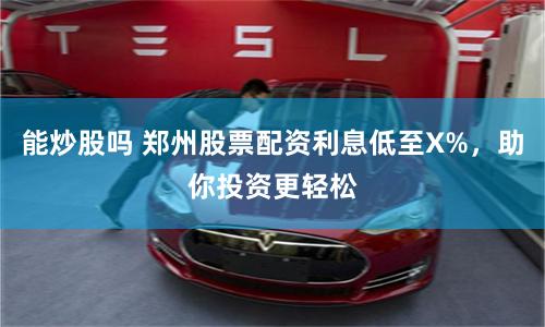 能炒股吗 郑州股票配资利息低至X%，助你投资更轻松