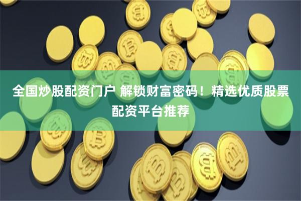全国炒股配资门户 解锁财富密码！精选优质股票配资平台推荐