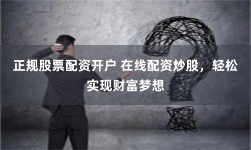 正规股票配资开户 在线配资炒股，轻松实现财富梦想