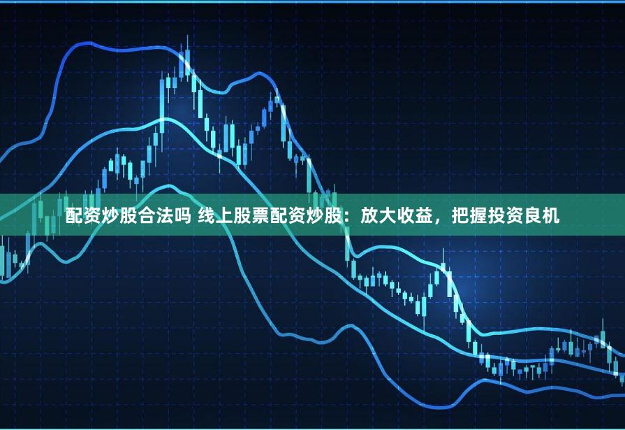 配资炒股合法吗 线上股票配资炒股：放大收益，把握投资良机