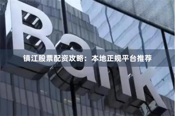 镇江股票配资攻略：本地正规平台推荐