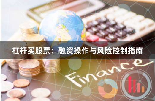 杠杆买股票：融资操作与风险控制指南