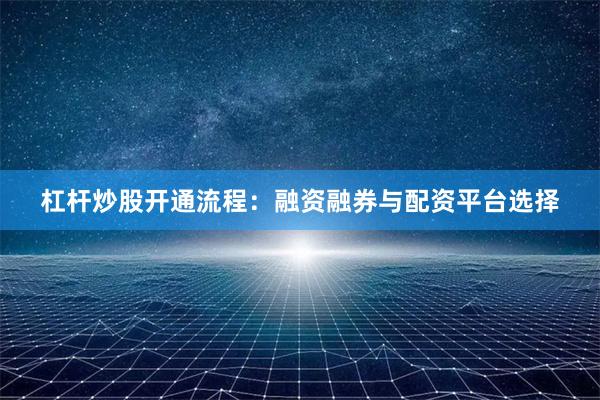 杠杆炒股开通流程：融资融券与配资平台选择