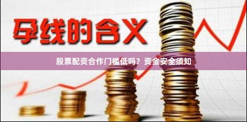 股票配资合作门槛低吗？资金安全须知