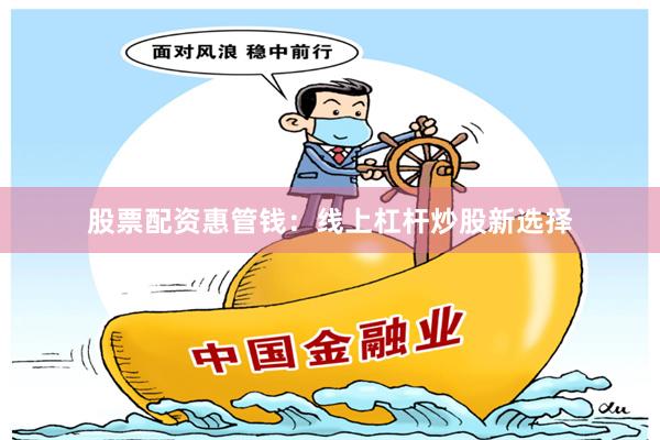 股票配资惠管钱：线上杠杆炒股新选择